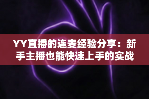 YY直播的连麦经验分享：新手主播也能快速上手的实战技巧全攻略