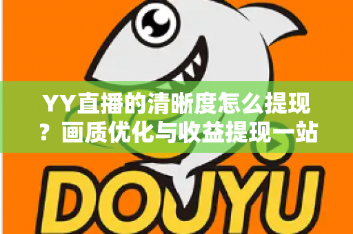 YY直播的清晰度怎么提现？画质优化与收益提现一站式完整攻略