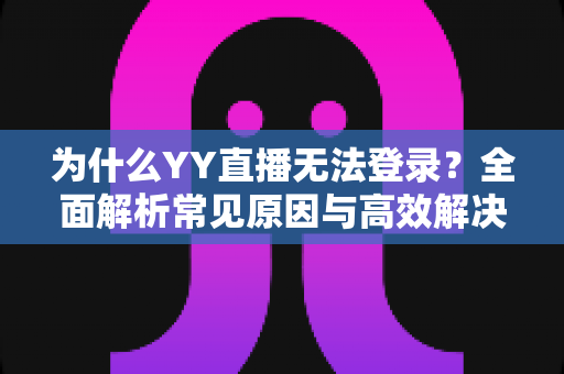 为什么YY直播无法登录？全面解析常见原因与高效解决方法指南