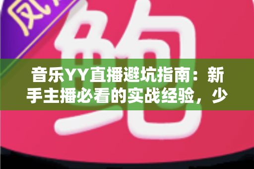音乐YY直播避坑指南:新手主播必看的实战经验,少走弯路快人一步 音乐YY直播避坑指南:新手主播必看的实战经验,少走弯路快人一步
