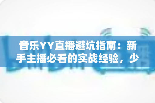 音乐YY直播避坑指南：新手主播必看的实战经验，少走弯路快人一步