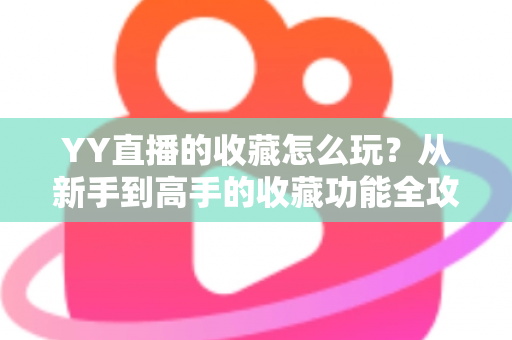 YY直播的收藏怎么玩?从新手到高手的收藏功能全攻略与实用技巧详解 YY直播的收藏怎么玩?从新手到高手的收藏功能全攻略与实用技巧详解