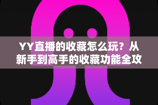 YY直播的收藏怎么玩?从新手到高手的收藏功能全攻略与实用技巧详解 YY直播的收藏怎么玩?从新手到高手的收藏功能全攻略与实用技巧详解
