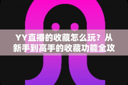YY直播的收藏怎么玩?从新手到高手的收藏功能全攻略与实用技巧详解 YY直播的收藏怎么玩?从新手到高手的收藏功能全攻略与实用技巧详解