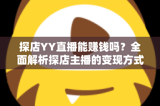 探店YY直播能赚钱吗?全面解析探店主播的变现方式与真实收益前景 探店YY直播能赚钱吗?全面解析探店主播的变现方式与真实收益前景