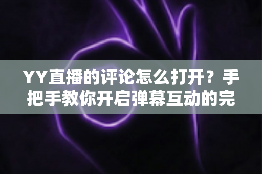 YY直播的评论怎么打开?手把手教你开启弹幕互动的完整攻略 YY直播的评论怎么打开?手把手教你开启弹幕互动的完整攻略