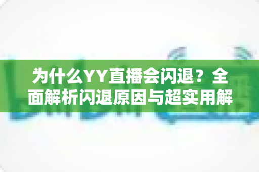 为什么YY直播会闪退?全面解析闪退原因与超实用解决方案指南 为什么YY直播会闪退?全面解析闪退原因与超实用解决方案指南