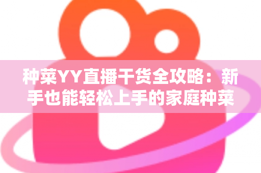 种菜YY直播干货全攻略：新手也能轻松上手的家庭种菜实战指南