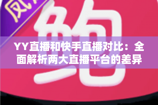 YY直播和快手直播对比:全面解析两大直播平台的差异,助你找到最适合自己的直播选择 YY直播和快手直播对比:全面解析两大直播平台的差异,助你找到最适合自己的直播选择