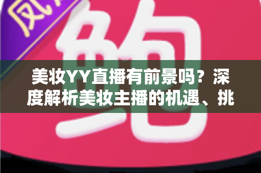 美妆YY直播有前景吗？深度解析美妆主播的机遇、挑战与变现指南