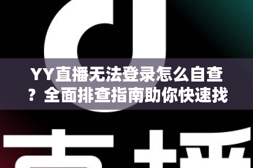 YY直播无法登录怎么自查？全面排查指南助你快速找回直播体验