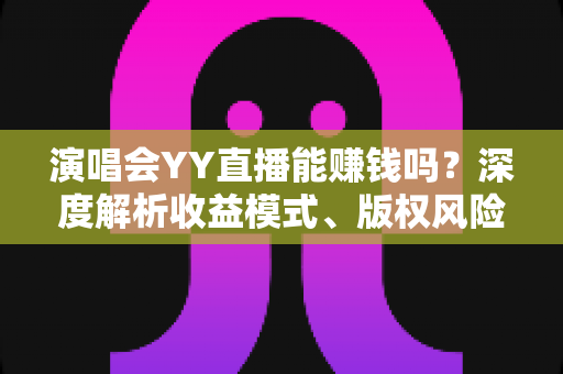 演唱会YY直播能赚钱吗?深度解析收益模式、版权风险与合规变现全攻略 演唱会YY直播能赚钱吗?深度解析收益模式、版权风险与合规变现全攻略