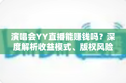 演唱会YY直播能赚钱吗?深度解析收益模式、版权风险与合规变现全攻略 演唱会YY直播能赚钱吗?深度解析收益模式、版权风险与合规变现全攻略