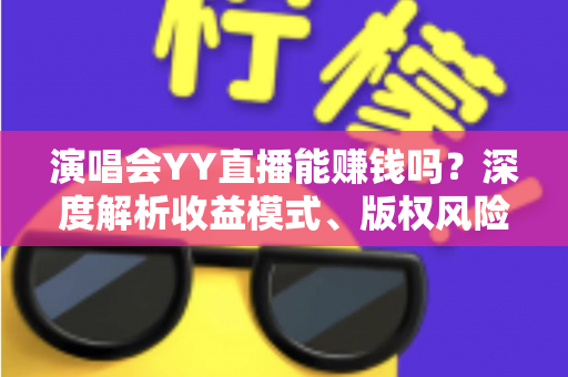 演唱会YY直播能赚钱吗?深度解析收益模式、版权风险与合规变现全攻略 演唱会YY直播能赚钱吗?深度解析收益模式、版权风险与合规变现全攻略