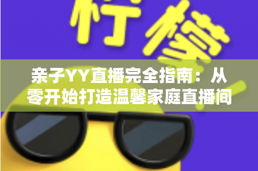 亲子YY直播完全指南：从零开始打造温馨家庭直播间的实战秘籍
