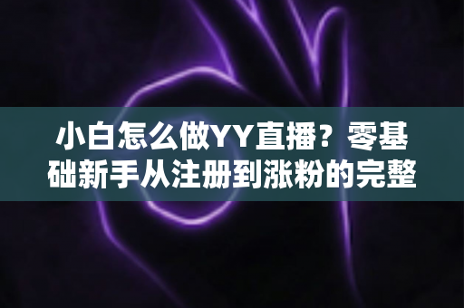 小白怎么做YY直播？零基础新手从注册到涨粉的完整实战指南
