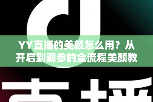 YY直播的美颜怎么用？从开启到调参的全流程美颜教程，助你轻松上镜更自信