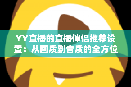 YY直播的直播伴侣推荐设置：从画质到音质的全方位优化指南，助你轻松打造高质量直播间