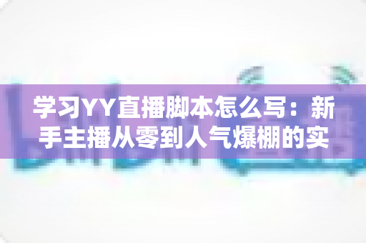 学习YY直播脚本怎么写：新手主播从零到人气爆棚的实战全攻略