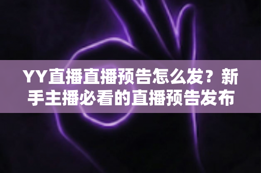 YY直播直播预告怎么发？新手主播必看的直播预告发布与推广全攻略