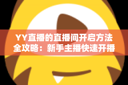 YY直播的直播间开启方法全攻略：新手主播快速开播必备指南