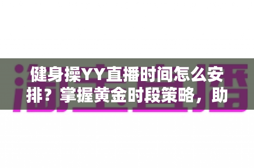 健身操YY直播时间怎么安排？掌握黄金时段策略，助你打造高人气健身直播间