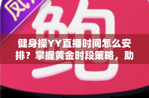 健身操YY直播时间怎么安排？掌握黄金时段策略，助你打造高人气健身直播间