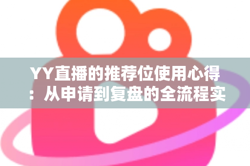 YY直播的推荐位使用心得:从申请到复盘的全流程实战指南 YY直播的推荐位使用心得:从申请到复盘的全流程实战指南