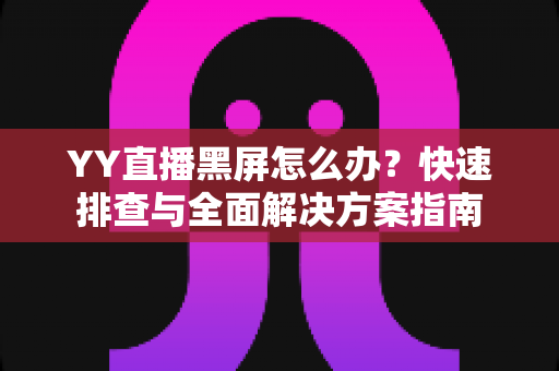 YY直播黑屏怎么办？快速排查与全面解决方案指南