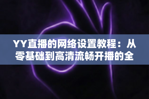 YY直播的网络设置教程：从零基础到高清流畅开播的全方位优化指南（含常见问题解答）