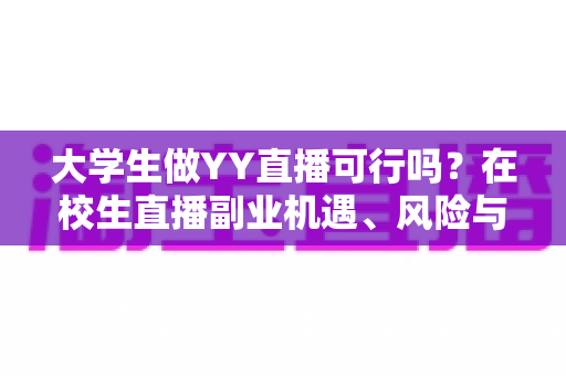 大学生做YY直播可行吗?在校生直播副业机遇、风险与实操全解析 大学生做YY直播可行吗?在校生直播副业机遇、风险与实操全解析