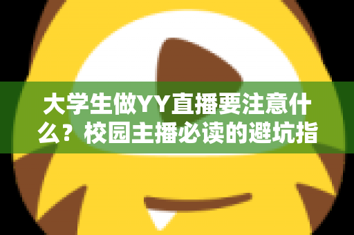 大学生做YY直播要注意什么？校园主播必读的避坑指南与涨粉实战手册