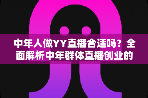 中年人做YY直播合适吗?全面解析中年群体直播创业的优势、挑战与实用指南 中年人做YY直播合适吗?全面解析中年群体直播创业的优势、挑战与实用指南