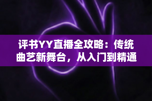 评书YY直播全攻略:传统曲艺新舞台,从入门到精通的完整指南 评书YY直播全攻略:传统曲艺新舞台,从入门到精通的完整指南