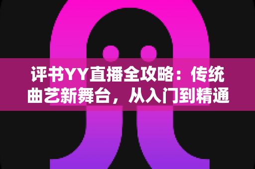 评书YY直播全攻略：传统曲艺新舞台，从入门到精通的完整指南