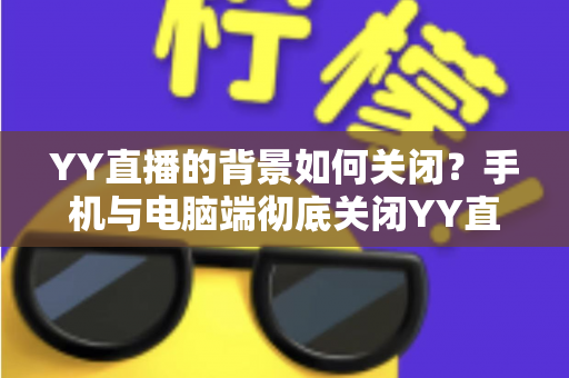 YY直播的背景如何关闭?手机与电脑端彻底关闭YY直播后台、背景音乐及虚拟背景的超详细图文教程 YY直播的背景如何关闭?手机与电脑端彻底关闭YY直播后台、背景音乐及虚拟背景的超详细图文教程