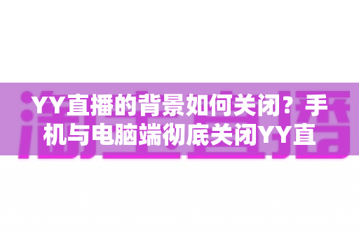 YY直播的背景如何关闭?手机与电脑端彻底关闭YY直播后台、背景音乐及虚拟背景的超详细图文教程 YY直播的背景如何关闭?手机与电脑端彻底关闭YY直播后台、背景音乐及虚拟背景的超详细图文教程