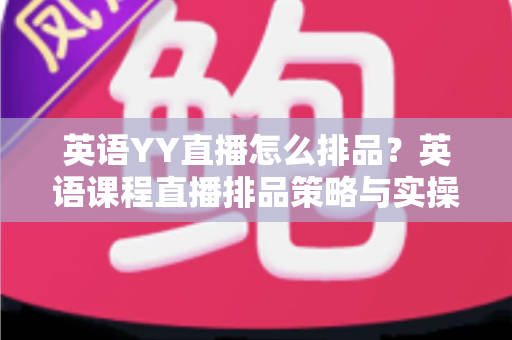 英语YY直播怎么排品？英语课程直播排品策略与实操技巧全解析