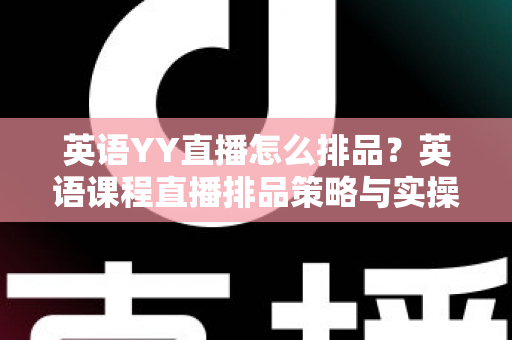 英语YY直播怎么排品？英语课程直播排品策略与实操技巧全解析