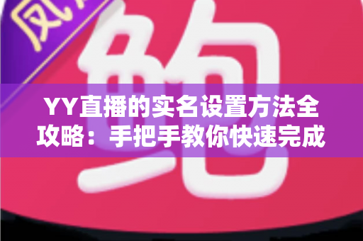 YY直播的实名设置方法全攻略:手把手教你快速完成实名认证,畅享安全直播新体验 YY直播的实名设置方法全攻略:手把手教你快速完成实名认证,畅享安全直播新体验