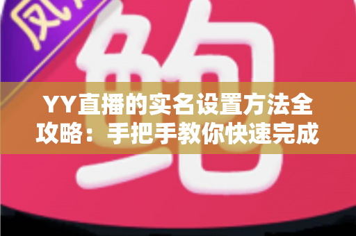 YY直播的实名设置方法全攻略：手把手教你快速完成实名认证，畅享安全直播新体验