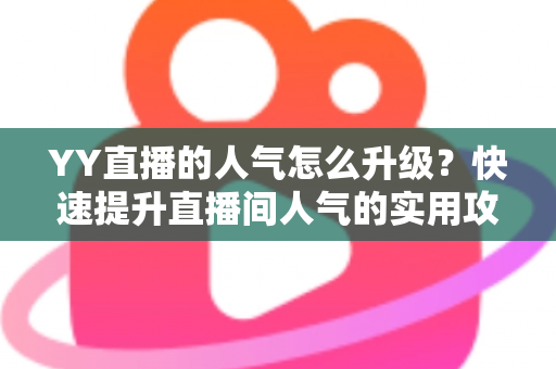 YY直播的人气怎么升级?快速提升直播间人气的实用攻略与运营秘籍 YY直播的人气怎么升级?快速提升直播间人气的实用攻略与运营秘籍