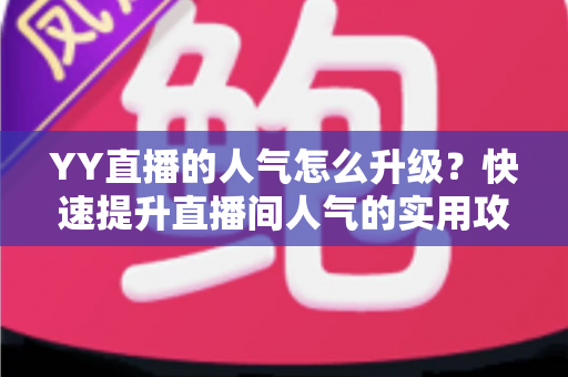 YY直播的人气怎么升级？快速提升直播间人气的实用攻略与运营秘籍