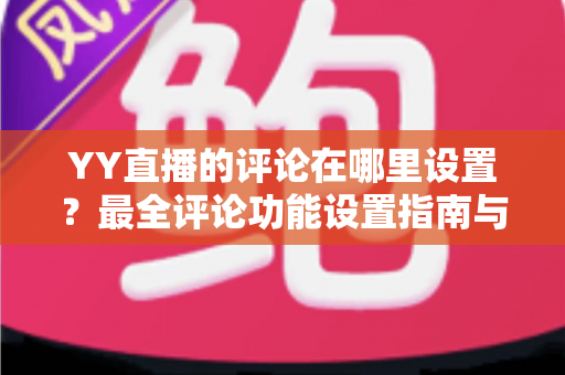 YY直播的评论在哪里设置？最全评论功能设置指南与实用运营技巧