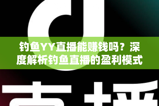 钓鱼YY直播能赚钱吗?深度解析钓鱼直播的盈利模式与赚钱前景 钓鱼YY直播能赚钱吗?深度解析钓鱼直播的盈利模式与赚钱前景