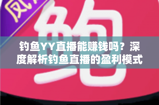 钓鱼YY直播能赚钱吗？深度解析钓鱼直播的盈利模式与赚钱前景