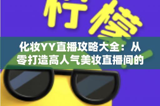 化妆YY直播攻略大全:从零打造高人气美妆直播间的实战指南 化妆YY直播攻略大全:从零打造高人气美妆直播间的实战指南