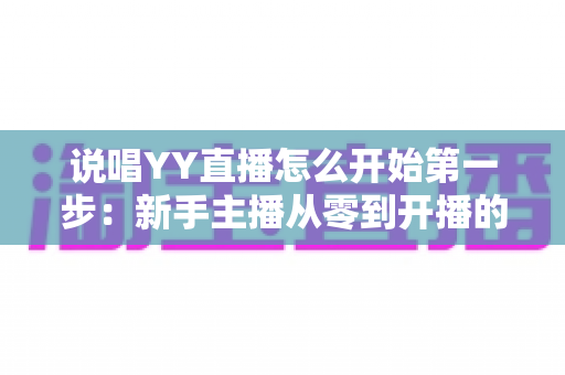说唱YY直播怎么开始第一步：新手主播从零到开播的完整入门指南