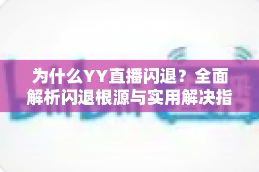 为什么YY直播闪退？全面解析闪退根源与实用解决指南