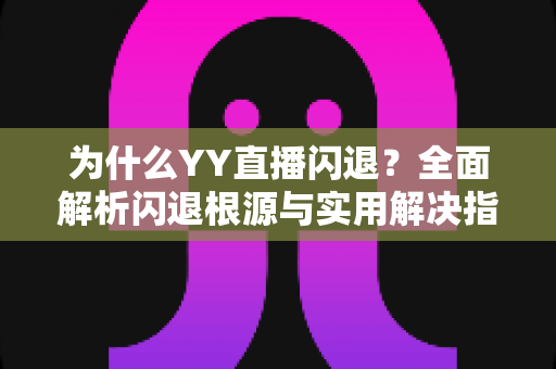 为什么YY直播闪退？全面解析闪退根源与实用解决指南